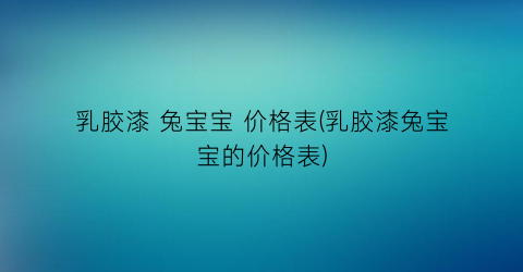 “乳胶漆 兔宝宝 价格表(乳胶漆兔宝宝的价格表)